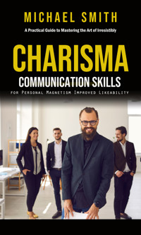 Charisma: A Practical Guide to Mastering the Art of Irresistibly (Communication Skills for Personal Magnetism, Improved Likeability) - Michael Smith - E-Book