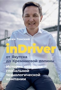 inDriver: От Якутска до Кремниевой долины. История создания глобальной технологической компании - Арсен Томский - E-Book