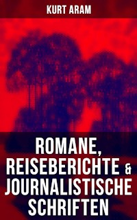 Kurt Aram: Romane, Reiseberichte & Journalistische Schriften - Kurt Aram - E-Book