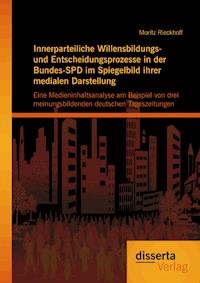 Innerparteiliche Willensbildungs- und Entscheidungsprozesse in der Bundes-SPD im Spiegelbild ihrer medialen Darstellung: Eine Medieninhaltsanalyse am Beispiel von drei meinungsbildenden deutschen Tageszeitungen - Moritz Rieckhoff - E-Book