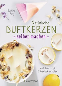 Natürliche Duftkerzen selber machen - mit Blüten & ätherischen Ölen - Justine Roty - E-Book