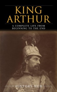 King Arthur: A Complete Life from Beginning to the End - Hub History - E-Book