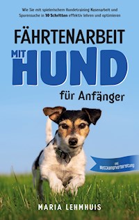 Fährtenarbeit mit Hund - für Anfänger: Wie Sie mit spielerischem Hundetraining Nasenarbeit und Spurensuche in 10 Schritten effektiv lehren und optimieren - inkl. Wettkampfvorbereitung - Maria Lehmhuis - E-Book