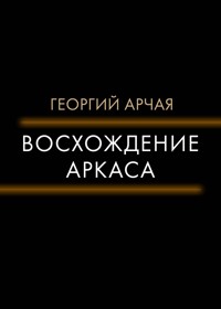 Восхождение Аркаса - Георгий Арчая - E-Book