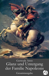 Glanz und Untergang der Familie Napoleons. Gesamtausgabe - Gertrude Aretz - E-Book