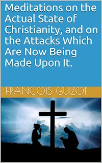 Meditations on the Actual State of Christianity, and on the Attacks Which Are Now Being Made Upon It. - François Guizot - E-Book