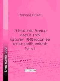 L’histoire de France depuis 1789 jusqu’en 1848 racontée à mes petits-enfants - François Guizot - E-Book
