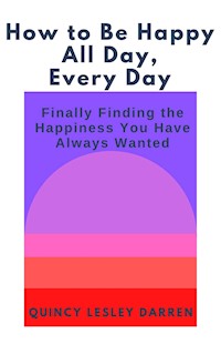 How to Be Happy All Day, Every Day - Quincy Lesley Darren - E-Book