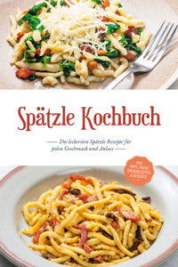 Spätzle Kochbuch: Die leckersten Spätzle Rezepte für jeden Geschmack und Anlass - inkl. Tipps, Tricks, Grundrezepten & Desserts - Carolin Hilsenbeck - E-Book