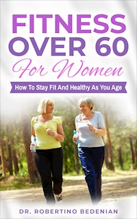 Fitness Over 60 For Women – How to Stay Fit And Healthy As You Age - Dr. Robertino Bedenian - E-Book