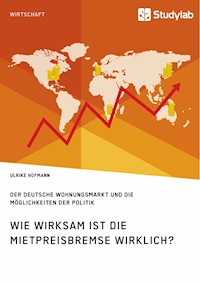 Wie wirksam ist die Mietpreisbremse wirklich? Der deutsche Wohnungsmarkt und die Möglichkeiten der Politik - Ulrike Hofmann - E-Book