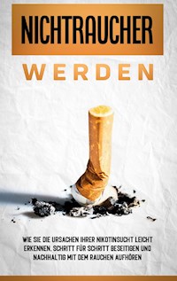 Nichtraucher werden: Wie Sie die Ursachen Ihrer Nikotinsucht leicht erkennen, Schritt für Schritt beseitigen und nachhaltig mit dem Rauchen aufhören - Armin Schober - E-Book