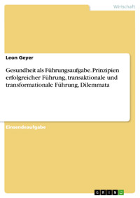 Gesundheit als Führungsaufgabe. Prinzipien erfolgreicher Führung, transaktionale und transformationale Führung, Dilemmata - Leon Geyer - E-Book