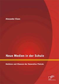 Neue Medien in der Schule: Gefahren und Chancen der Generation Flatrate - Alexander Eisen - E-Book