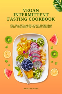 Vegan Intermittent Fasting Cookbook: 150+ Healthy and Delicious Recipes for Daily Enjoyment in the Vegan Kitchen - Madeleine Wilson - E-Book