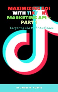 Maximizing ROI with TikTok Marketing API – Part 1 - Curtis James W. - E-Book