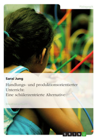 Handlungs- und produktionsorientierter Unterricht: Eine schülerzentrierte Alternative - Sarai Jung - E-Book