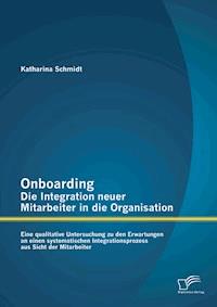 Onboarding – Die Integration neuer Mitarbeiter in die Organisation: Eine qualitative Untersuchung zu den Erwartungen an einen systematischen Integrationsprozess aus Sicht der Mitarbeiter - Katharina Schmidt - E-Book