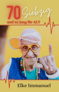 70  SIEBZIG - und zu jung für ALT - Elke Immanuel - E-Book