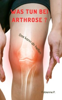 Was tun bei Arthrose ? - Fabienne P. - E-Book