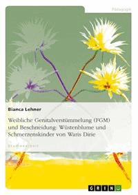 Weibliche Genitalverstümmelung (FGM) und Beschneidung: Wüstenblume und Schmerzenskinder von Waris Dirie - Bianca Lehner - E-Book