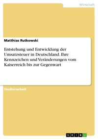 Entstehung und Entwicklung der Umsatzsteuer in Deutschland. Ihre Kennzeichen und Veränderungen vom Kaiserreich bis zur Gegenwart - Matthias Rutkowski - E-Book