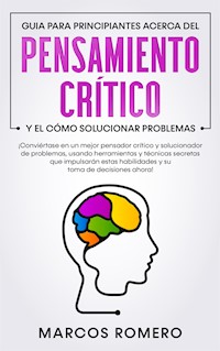 Guia para principiantes acerca del Pensamiento Crítico y el cómo Solucionar problemas - Marcos Romero - E-Book