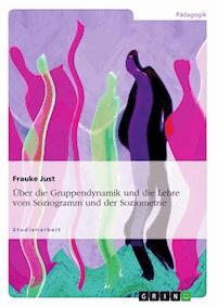 Über die Gruppendynamik und die Lehre vom Soziogramm und der Soziometrie - Frauke Just - E-Book