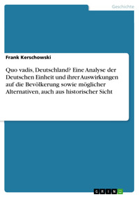 Quo vadis, Deutschland? Eine Analyse der Deutschen Einheit und ihrer Auswirkungen auf die Bevölkerung sowie möglicher Alternativen, auch aus historischer Sicht - Frank Kerschowski - E-Book