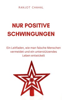 Nur Positive Schwingungen: Ein Leitfaden, wie man falsche Menschen vermeidet und ein unterstützendes Leben entwickelt - Ranjot Singh Chahal - E-Book