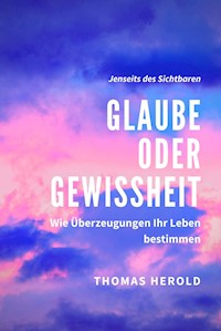 Glaube oder Gewissheit - Wie Überzeugungen Ihr Leben bestimmen - Thomas Herold - E-Book