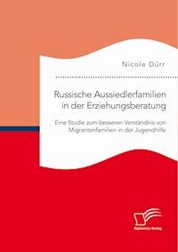 Russische Aussiedlerfamilien in der Erziehungsberatung. Eine Studie zum besseren Verständnis von Migrantenfamilien in der Jugendhilfe - Nicole Dürr - E-Book