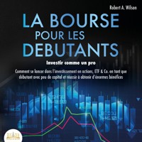 LA BOURSE POUR LES DEBUTANTS – Investir comme un pro: Comment se lancer dans l'investissement en actions, ETF & Co. en tant que débutant avec peu de capital et réussir à obtenir d'énormes bénéfices - Robert A. Wilson - Hörbuch