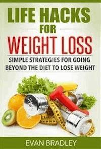 Life Hacks For Weight Loss: Simple Strategies for Going Beyond The Diet to Lose Weight - Evan Bradley - E-Book