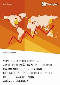 Von der Ausbildung ins Arbeitsverhältnis. Rechtliche Rahmenbedingungen und Gestaltungsmöglichkeiten bei der Übernahme von Auszubildenden - Daniel Gehrmann - E-Book