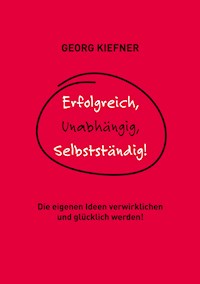 Erfolgreich, Unabhängig, Selbstständig! - Georg Kiefner - E-Book