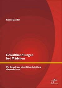 Gewalthandlungen bei Mädchen: Wie Gewalt zur Identitätsentwicklung eingesetzt wird - Yvonne Zander - E-Book