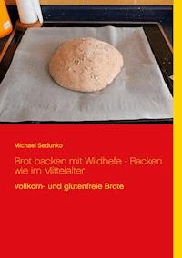 Brot backen mit Wildhefe - Backen wie im Mittelalter - Michael Sedunko - E-Book