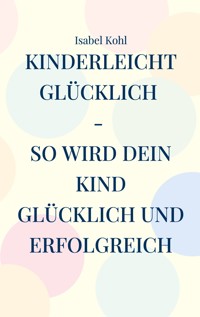 Kinderleicht glücklich - so wird dein Kind glücklich und erfolgreich - Isabel Kohl - E-Book