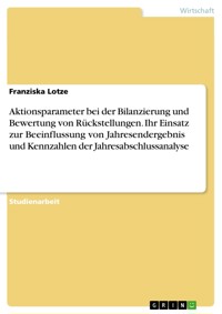 Aktionsparameter bei der Bilanzierung und Bewertung von Rückstellungen. Ihr Einsatz zur Beeinflussung von Jahresendergebnis und Kennzahlen der Jahresabschlussanalyse - Franziska Lotze - E-Book