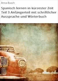 Spanisch lernen in kürzester Zeit Teil 3 Anfängerteil mit schriftlicher Aussprache und Wörterbuch - Anna Busch - E-Book