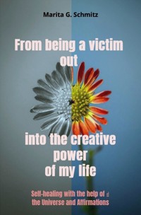 From being a victim out into the creative power of my life - Marita G. Schmitz - E-Book