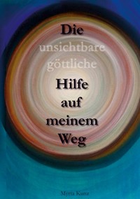 Die unsichtbare göttliche Hilfe auf meinem Weg - Myrta Kunz - E-Book