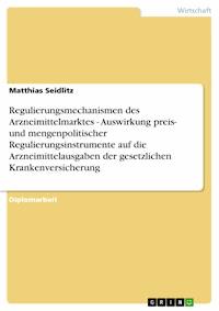 Regulierungsmechanismen des Arzneimittelmarktes - Auswirkung preis- und mengenpolitischer Regulierungsinstrumente auf die Arzneimittelausgaben der gesetzlichen Krankenversicherung - Matthias Seidlitz - E-Book