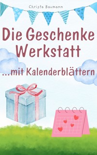 Die Geschenkewerkstatt ... Kalenderblätter - Christa Baumann - E-Book