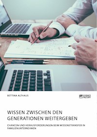 Wissen zwischen den Generationen weitergeben. Chancen und Herausforderungen beim Wissenstransfer in Familienunternehmen - Bettina Althaus - E-Book