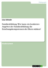 Familienbildung. Wie kann ein konkretes Angebot der Familienbildung die Erziehungskompetenzen der Eltern stärken? - Lisa Schwär - E-Book
