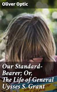 Our Standard-Bearer; Or, The Life of General Uysses S. Grant - Oliver Optic - E-Book