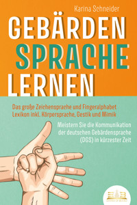 GEBÄRDENSPRACHE LERNEN: Das große Zeichensprache und Fingeralphabet Lexikon inkl. Körpersprache, Gestik und Mimik. Meistern Sie die Kommunikation der deutschen Gebärdensprache (DGS) in kürzester Zeit - Karina Schneider - E-Book