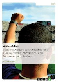 Kritische Analyse der Fußballfan- und Hooliganszene. Präventions- und Interventionsmaßnahmen - Andreas Schulz - E-Book